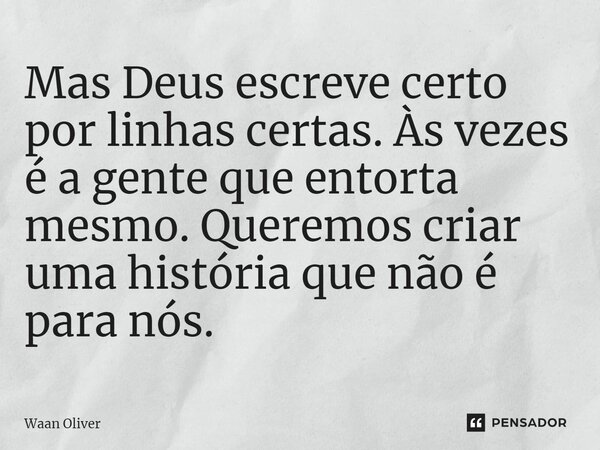 ⁠Mas Deus escreve certo por linhas certas. Às vezes é a gente que entorta mesmo. Queremos criar uma história que não é para nós.... Frase de Waan Oliver.