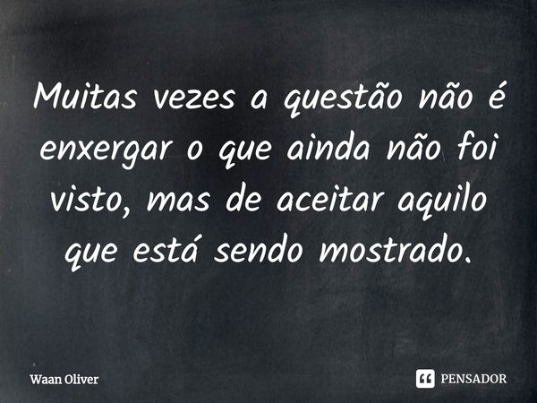 ⁠Muitas vezes a questão não é enxergar o que ainda não foi visto, mas de aceitar aquilo que está sendo mostrado.... Frase de Waan Oliver.