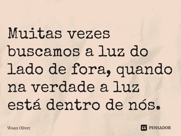 ⁠Muitas vezes buscamos a luz do lado de fora, quando na verdade a luz está dentro de nós.... Frase de Waan Oliver.
