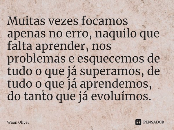 ⁠Muitas vezes focamos apenas no erro, naquilo que falta aprender, nos problemas e esquecemos de tudo o que já superamos, de tudo o que já aprendemos, do tanto q... Frase de Waan Oliver.