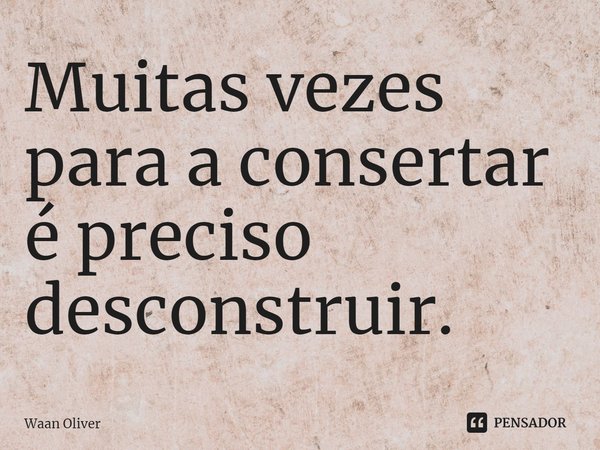 ⁠Muitas vezes para a consertar é preciso desconstruir.... Frase de Waan Oliver.