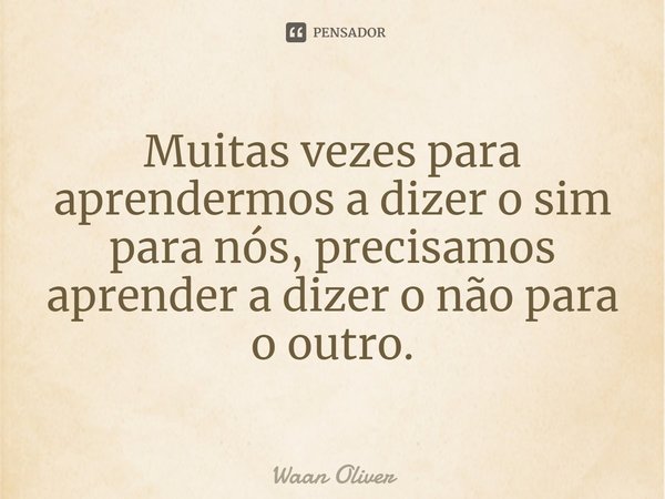 ⁠Muitas vezes para aprendermos a dizer o sim para nós, precisamos aprender a dizer o não para o outro.... Frase de Waan Oliver.