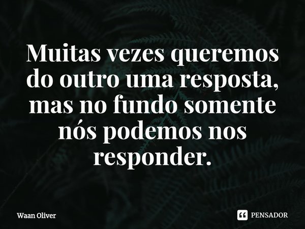 ⁠Muitas vezes queremos do outro uma resposta, mas no fundo somente nós podemos nos responder.... Frase de Waan Oliver.