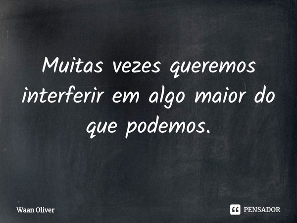 ⁠Muitas vezes queremos interferir em algo maior do que podemos.... Frase de Waan Oliver.
