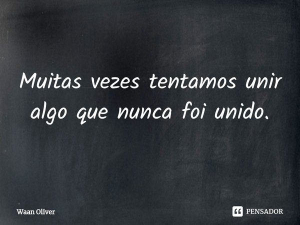 ⁠Muitas vezes tentamos unir algo que nunca foi unido.... Frase de Waan Oliver.