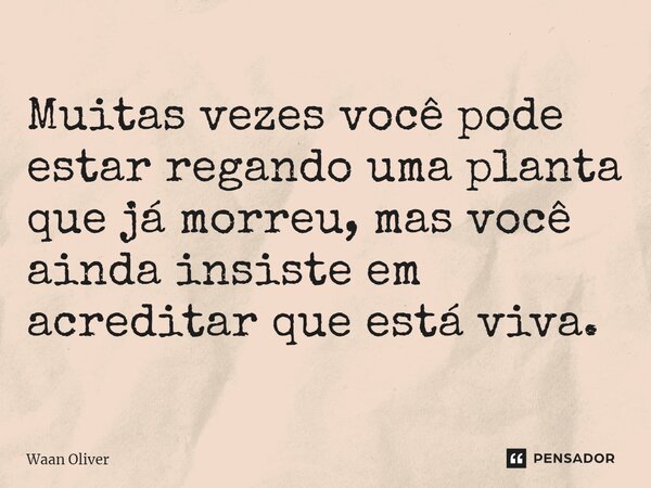 ⁠Muitas vezes você pode estar regando uma planta que já morreu, mas você ainda insiste em acreditar que está viva.... Frase de Waan Oliver.