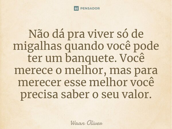 ⁠Não dá pra viver só de migalhas quando você pode ter um banquete. Você merece o melhor, mas para merecer esse melhor você precisa saber o seu valor.... Frase de Waan Oliver.