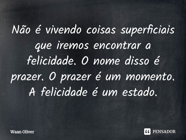 ⁠Não é vivendo coisas superficiais que iremos encontrar a felicidade. O nome disso é prazer. O prazer é um momento. A felicidade é um estado.... Frase de Waan Oliver.