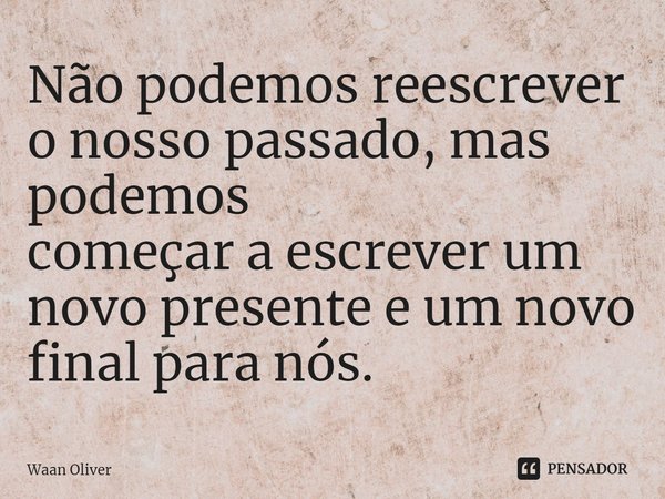 ⁠Não podemos reescrever o nosso passado, mas podemos
começar a escrever um novo presente e um novo final para nós.... Frase de Waan Oliver.