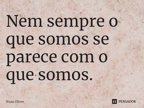 ⁠Nem sempre o que somos se parece com o que somos.... Frase de Waan Oliver.