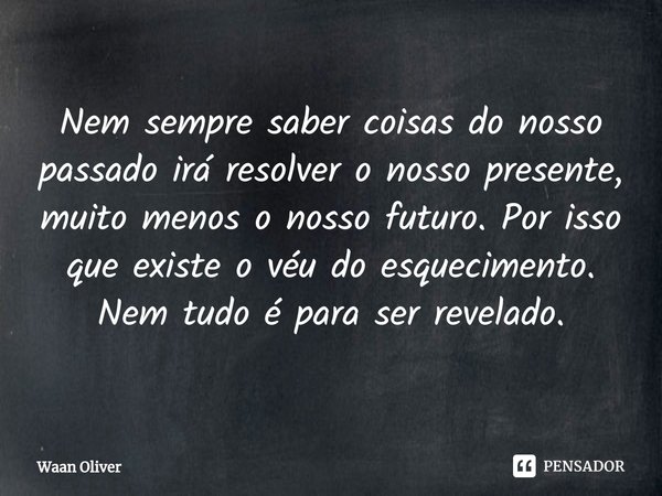 ⁠Nem sempre saber coisas do nosso passado irá resolver o nosso presente, muito menos o nosso futuro. Por isso que existe o véu do esquecimento. Nem tudo é para ... Frase de Waan Oliver.