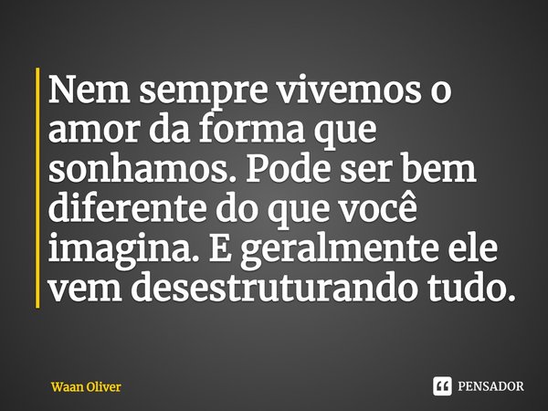 ⁠Nem sempre vivemos o amor da forma que sonhamos. Pode ser bem diferente do que você imagina. E geralmente ele vem desestruturando tudo.... Frase de Waan Oliver.