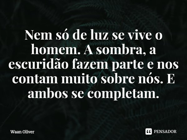 ⁠Nem só de luz se vive o homem. A sombra, a escuridão fazem parte e nos contam muito sobre nós. E ambos se completam.... Frase de Waan Oliver.