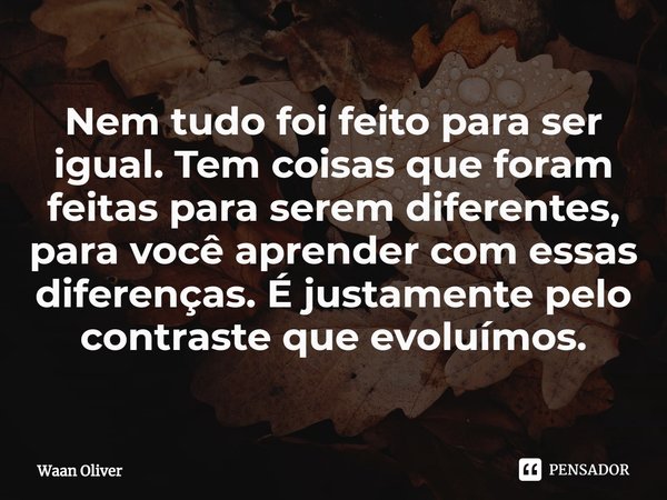 ⁠Nem tudo foi feito para ser igual. Tem coisas que foram feitas para serem diferentes, para você aprender com essas diferenças. É justamente pelo contraste que ... Frase de Waan Oliver.