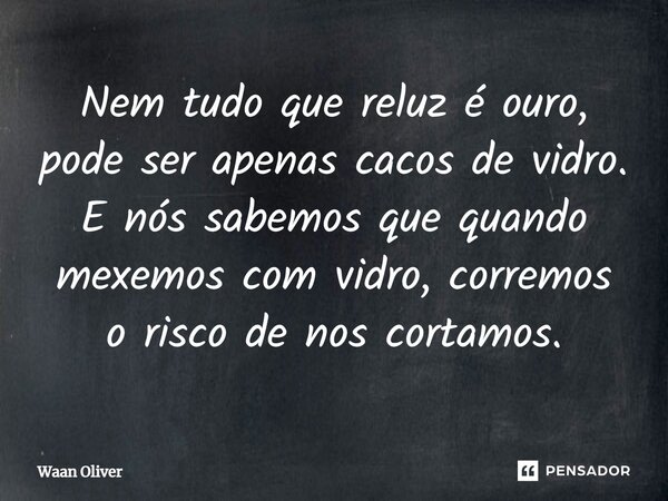 ⁠Nem tudo que reluz é ouro, pode ser apenas cacos de vidro. E nós sabemos que quando mexemos com vidro, corremos o risco de nos cortamos.... Frase de Waan Oliver.