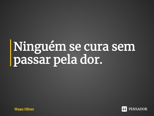 ⁠Ninguém se cura sem passar pela dor.... Frase de Waan Oliver.