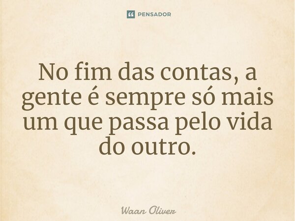 ⁠No fim das contas, a gente é sempre só mais um que passa pelo vida do outro.... Frase de Waan Oliver.