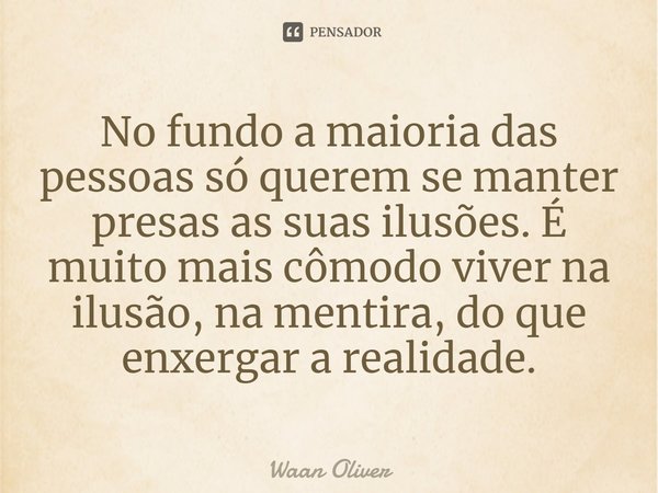 ⁠No fundo a maioria das pessoas só querem se manter presas as suas ilusões. É muito mais cômodo viver na ilusão, na mentira, do que enxergar a realidade.... Frase de Waan Oliver.