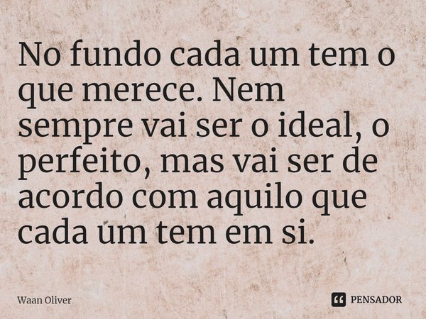 ⁠No fundo cada um tem o que merece. Nem sempre vai ser o ideal, o perfeito, mas vai ser de acordo com aquilo que cada um tem em si.... Frase de Waan Oliver.