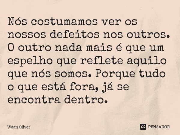 ⁠Nós costumamos ver os nossos defeitos nos outros. O outro nada mais é que um espelho que reflete aquilo que nós somos. Porque tudo o que está fora, já se encon... Frase de Waan Oliver.
