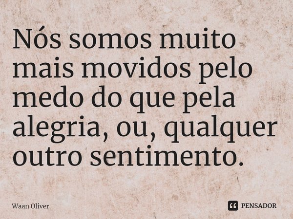 ⁠Nós somos muito mais movidos pelo medo do que pela alegria, ou, qualquer outro sentimento.... Frase de Waan Oliver.