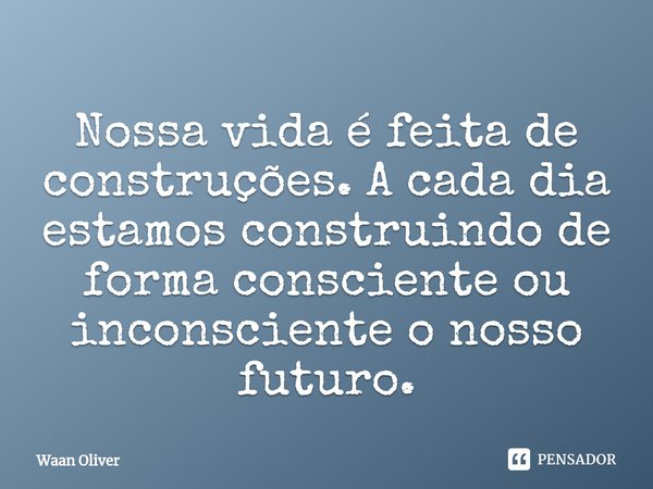 ⁠Nossa vida é feita de construções. A cada dia estamos construindo de forma consciente ou inconsciente o nosso futuro.... Frase de Waan Oliver.