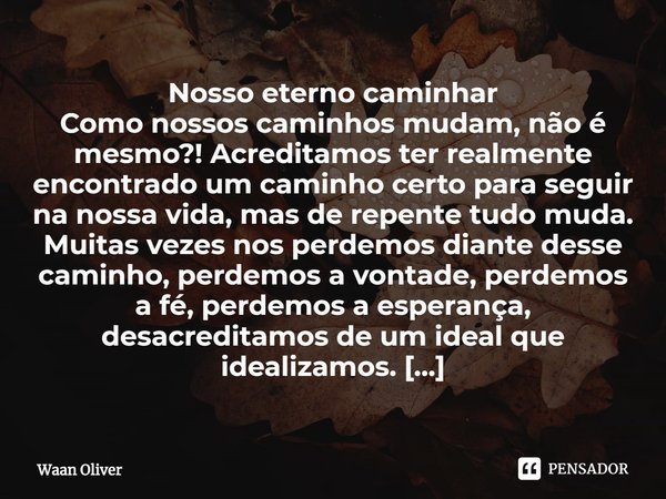 ⁠Nosso eterno caminhar
Como nossos caminhos mudam, não é mesmo?! Acreditamos ter realmente encontrado um caminho certo para seguir na nossa vida, mas de repente... Frase de Waan Oliver.