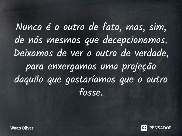 ⁠Nunca é o outro de fato, mas, sim, de nós mesmos que decepcionamos. Deixamos de ver o outro de verdade, para enxergamos uma projeção daquilo que gostaríamos qu... Frase de Waan Oliver.