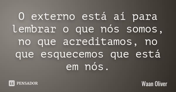 O externo está aí para lembrar o que nós somos, no que acreditamos, no que esquecemos que está em nós.... Frase de Waan Oliver.