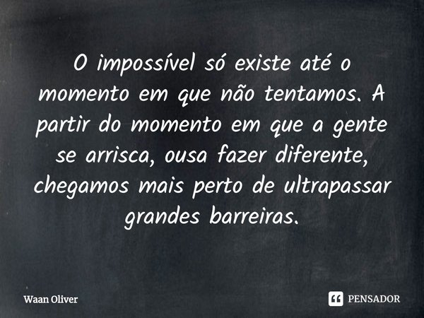 ⁠O impossível só existe até o momento em que não tentamos. A partir do momento em que a gente se arrisca, ousa fazer diferente, chegamos mais perto de ultrapass... Frase de Waan Oliver.