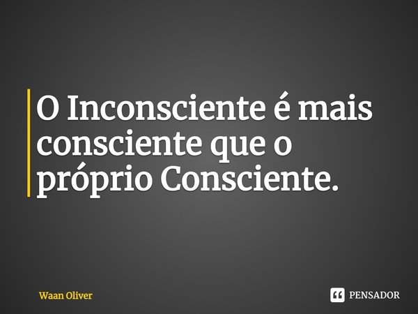 ⁠O Inconsciente é mais consciente que o próprio Consciente.... Frase de Waan Oliver.