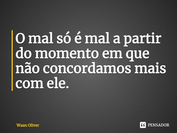 ⁠O mal só é mal a partir do momento em que não concordamos mais com ele.... Frase de Waan Oliver.