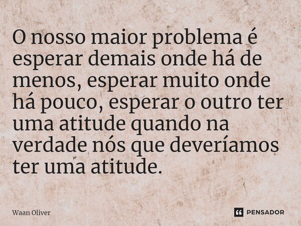 ⁠O nosso maior problema é esperar demais onde há de menos, esperar muito onde há pouco, esperar o outro ter uma atitude quando na verdade nós que deveríamos ter... Frase de Waan Oliver.