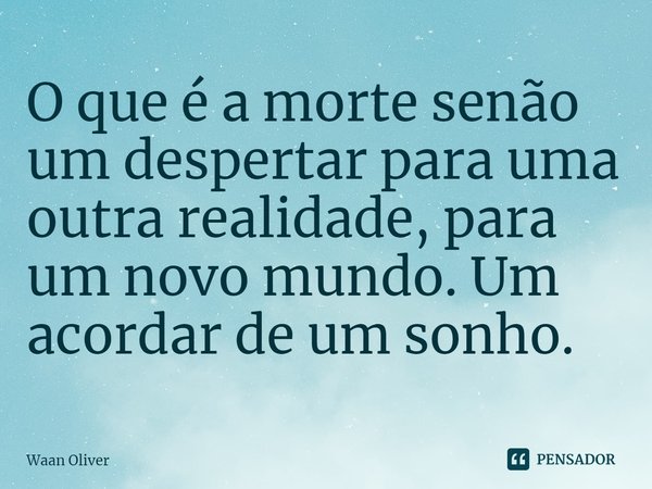 ⁠O que é a morte senão um despertar para uma outra realidade, para um novo mundo. Um acordar de um sonho.... Frase de Waan Oliver.