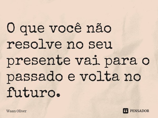 ⁠O que você não resolve no seu presente vai para o passado e volta no futuro.... Frase de Waan Oliver.