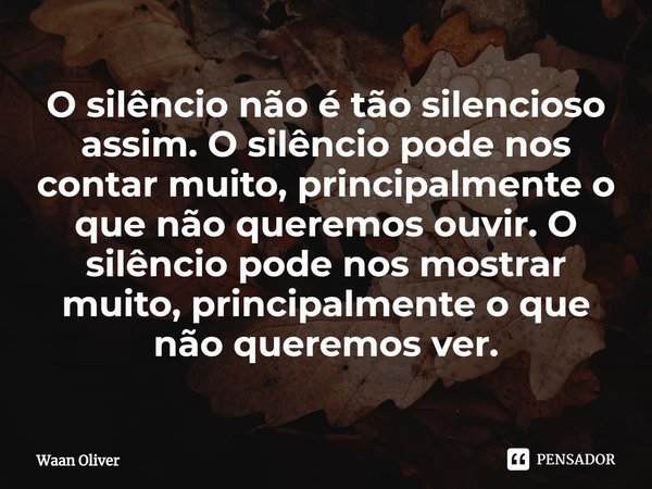 O silêncio não é tão silencioso assim. O silêncio pode nos contar muito, principalmente o que não queremos ouvir. O silêncio pode nos mostrar muito, principalme... Frase de Waan Oliver.