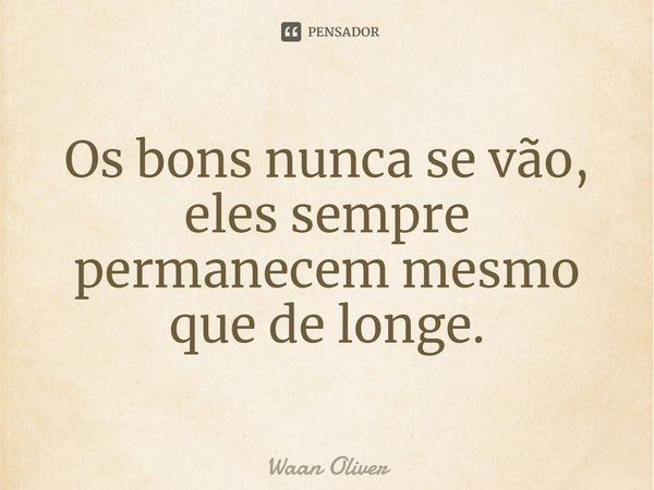 ⁠Os bons nunca se vão, eles sempre permanecem mesmo que de longe.... Frase de Waan Oliver.