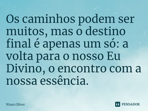 ⁠Os caminhos podem ser muitos, mas o destino final é apenas um só: a volta para o nosso Eu Divino, o encontro com a nossa essência.... Frase de Waan Oliver.