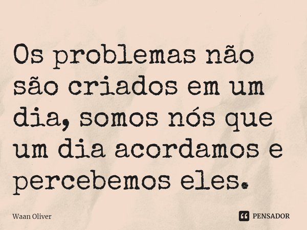 ⁠Os problemas não são criados em um dia, somos nós que um dia acordamos e percebemos eles.... Frase de Waan Oliver.