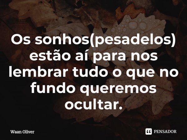 ⁠Os sonhos(pesadelos) estão aí para nos lembrar tudo o que no fundo queremos ocultar.... Frase de Waan Oliver.