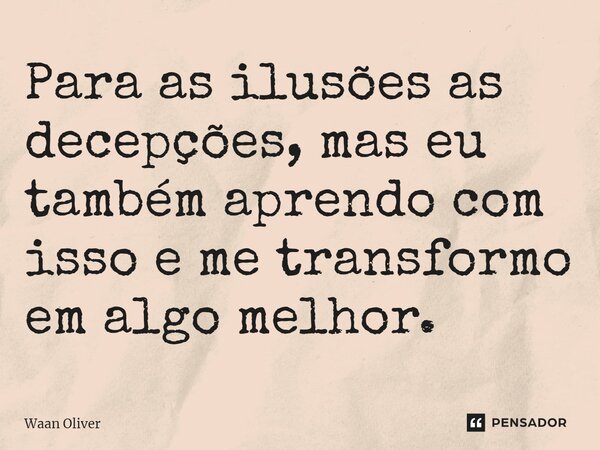 ⁠Para as ilusões as decepções, mas eu também aprendo com isso e me transformo em algo melhor.... Frase de Waan Oliver.