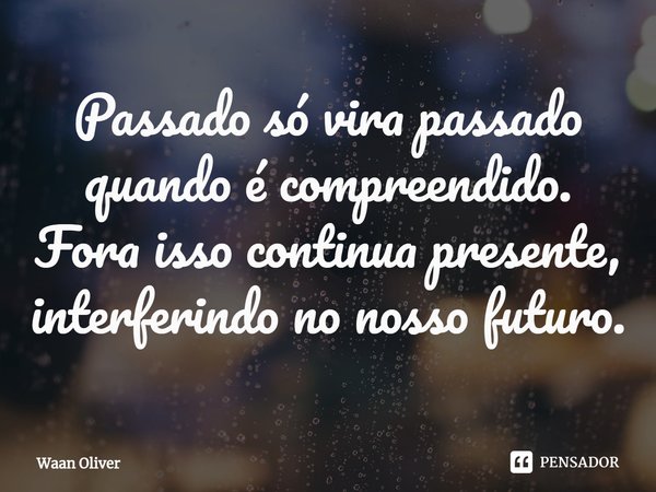 ⁠Passado só vira passado quando é compreendido. Fora isso continua presente, interferindo no nosso futuro.... Frase de Waan Oliver.