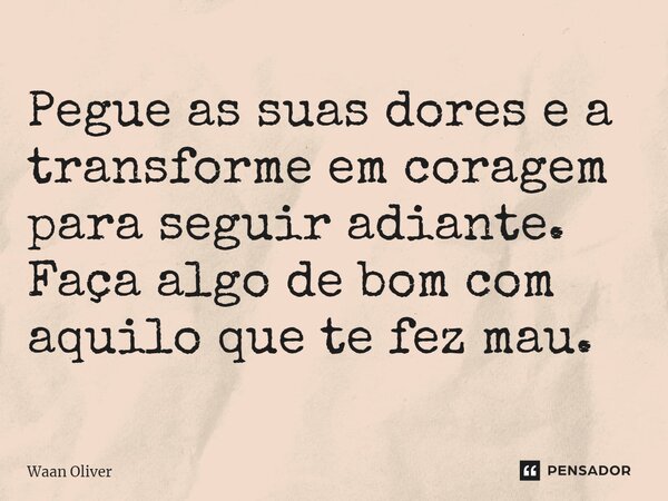 ⁠Pegue as suas dores e a transforme em coragem para seguir adiante. Faça algo de bom com aquilo que te fez mau.... Frase de Waan Oliver.