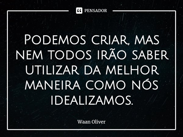 ⁠Podemos criar, mas nem todos irão saber utilizar da melhor maneira como nós idealizamos.... Frase de Waan Oliver.
