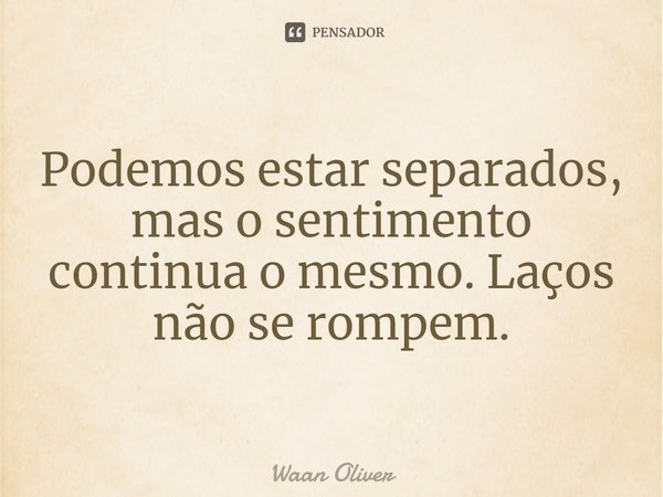 ⁠Podemos estar separados, mas o sentimento continua o mesmo. Laços não se rompem.... Frase de Waan Oliver.