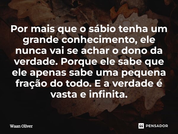 ⁠Por mais que o sábio tenha um grande conhecimento, ele nunca vai se achar o dono da verdade. Porque ele sabe que ele apenas sabe uma pequena fração do todo. E ... Frase de Waan Oliver.
