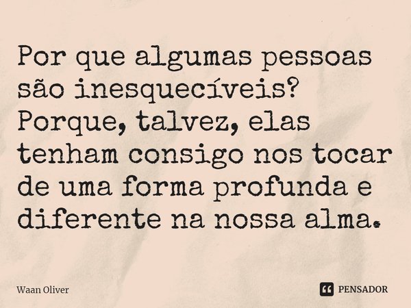 ⁠Por que algumas pessoas são inesquecíveis? Porque, talvez, elas tenham consigo nos tocar de uma forma profunda e diferente na nossa alma.... Frase de Waan Oliver.