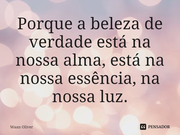 ⁠Porque a beleza de verdade está na nossa alma, está na nossa essência, na nossa luz.... Frase de Waan Oliver.