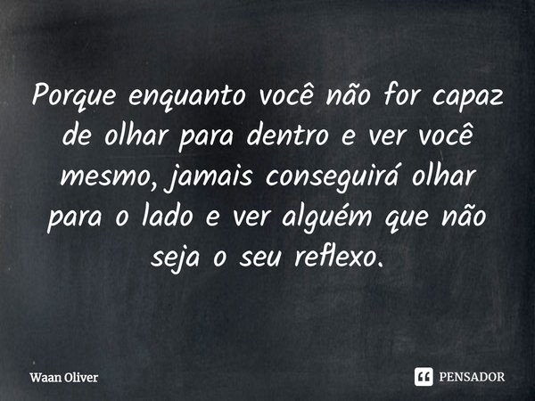 ⁠Porque enquanto você não for capaz de olhar para dentro e ver você mesmo, jamais conseguirá olhar para o lado e ver alguém que não seja o seu reflexo.... Frase de Waan Oliver.