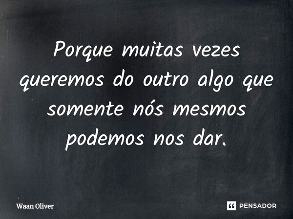 ⁠Porque muitas vezes queremos do outro algo que somente nós mesmos podemos nos dar.... Frase de Waan Oliver.